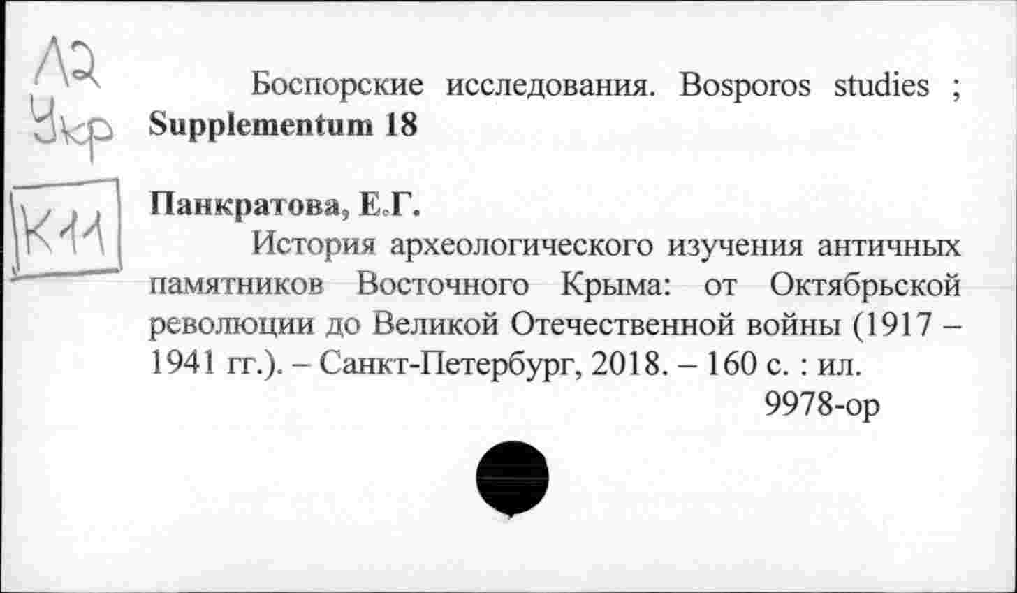 ﻿Боспорские исследования. Bosporos studies ;
Suppiementum 18
Панкратова, ET.
История археологического изучения античных памятников Восточного Крыма: от Октябрьской революции до Великой Отечественной войны (1917 — 1941 гг.). - Санкт-Петербург, 2018. - 160 с. : ил.
9978-ор